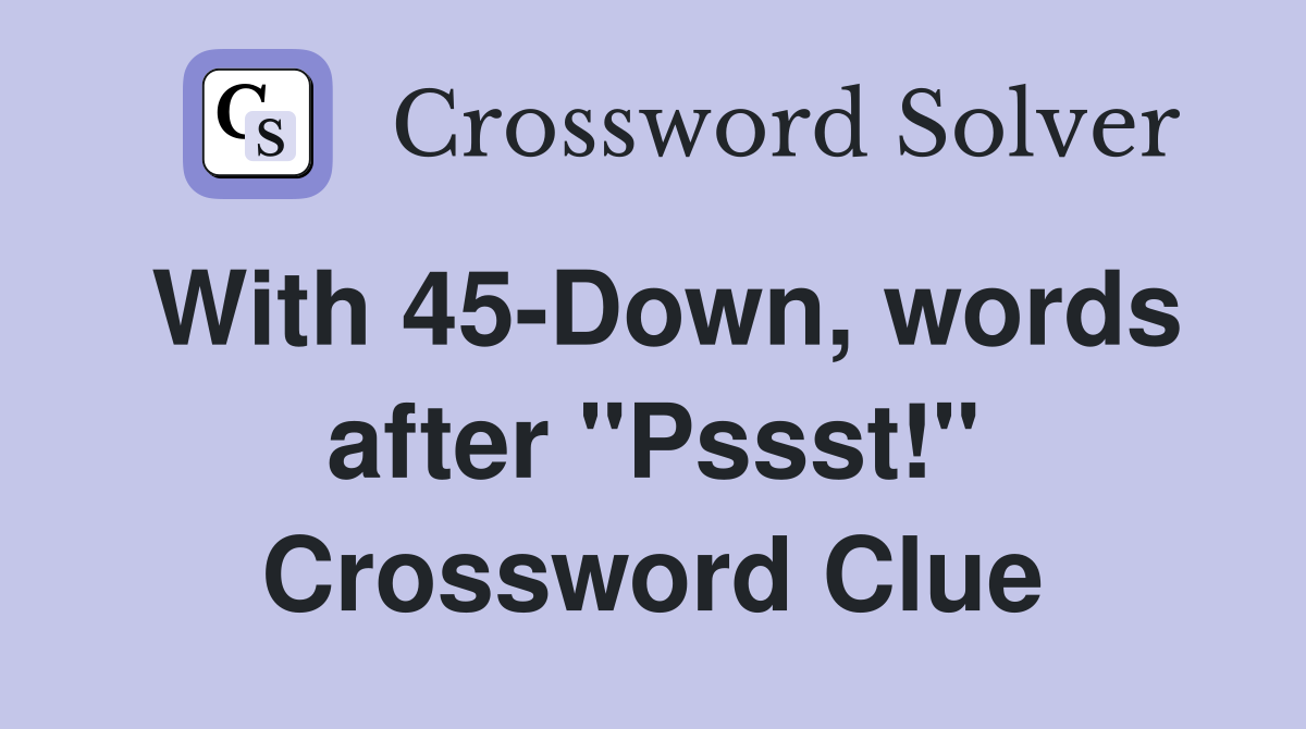 With 45-Down, words after "Pssst!" Crossword Clue