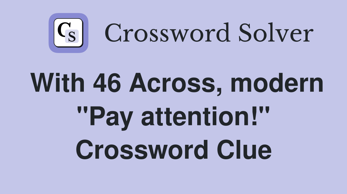 With 46 Across, modern ''Pay attention!'' Crossword Clue