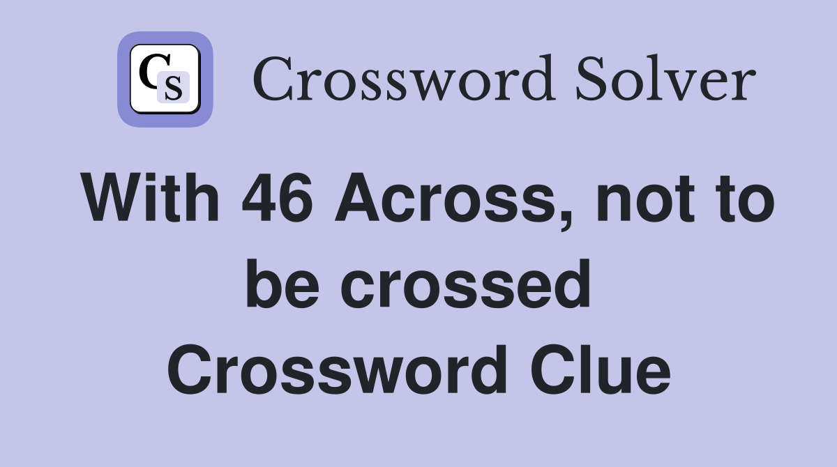 With 46 Across, not to be crossed Crossword Clue