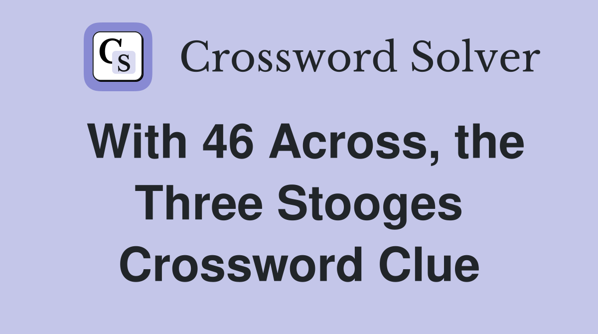 With 46 Across, the Three Stooges Crossword Clue