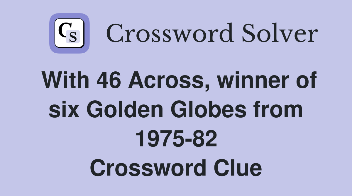 With 46 Across, winner of six Golden Globes from 1975-82 Crossword Clue