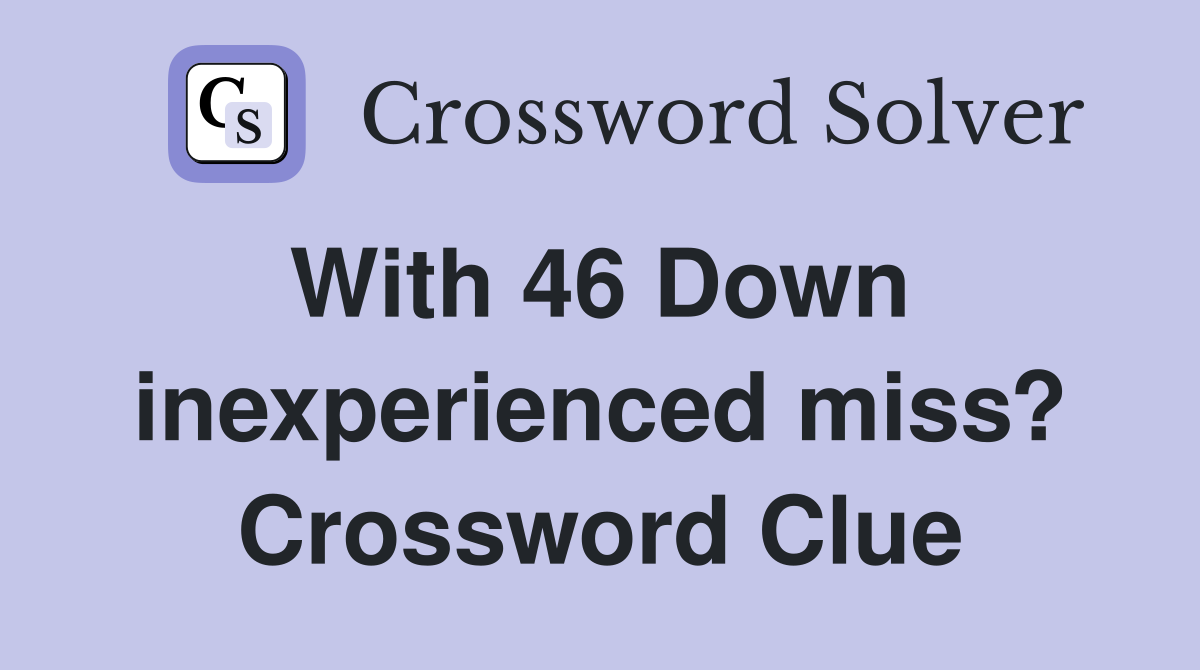 With 46 Down  inexperienced miss? Crossword Clue