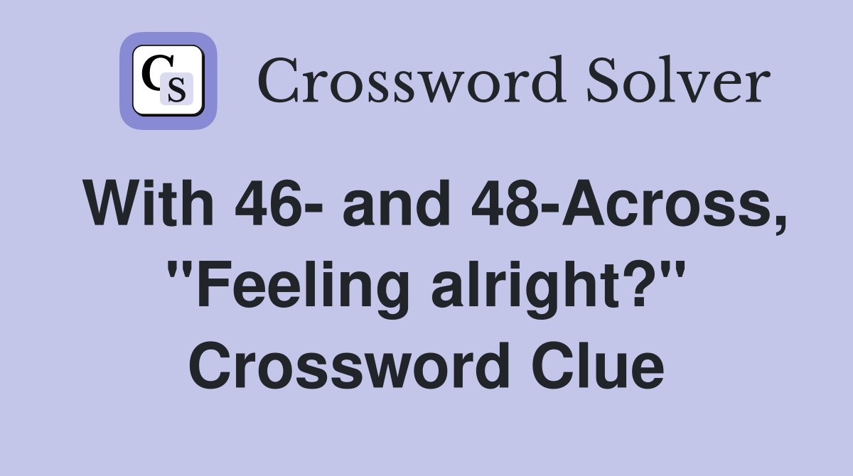With 46- and 48-Across, "Feeling alright?" Crossword Clue