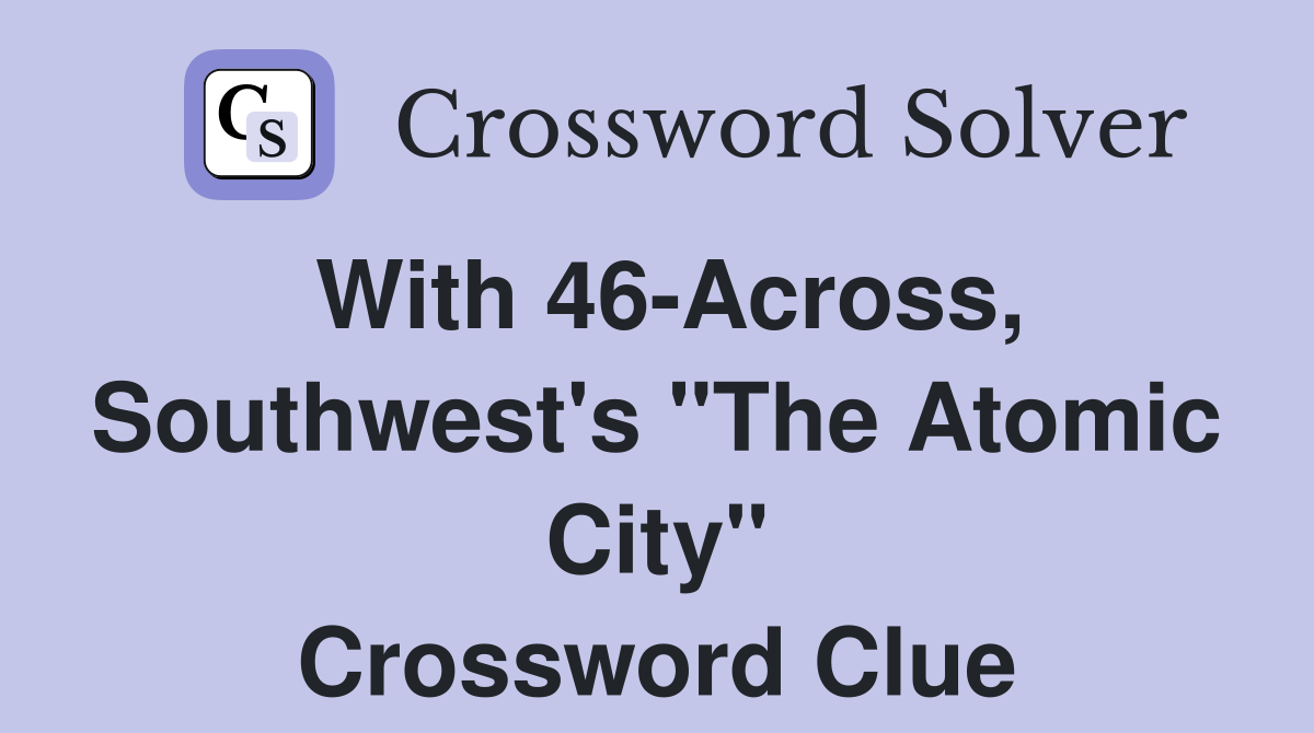 With 46-Across, Southwest's "The Atomic City" Crossword Clue