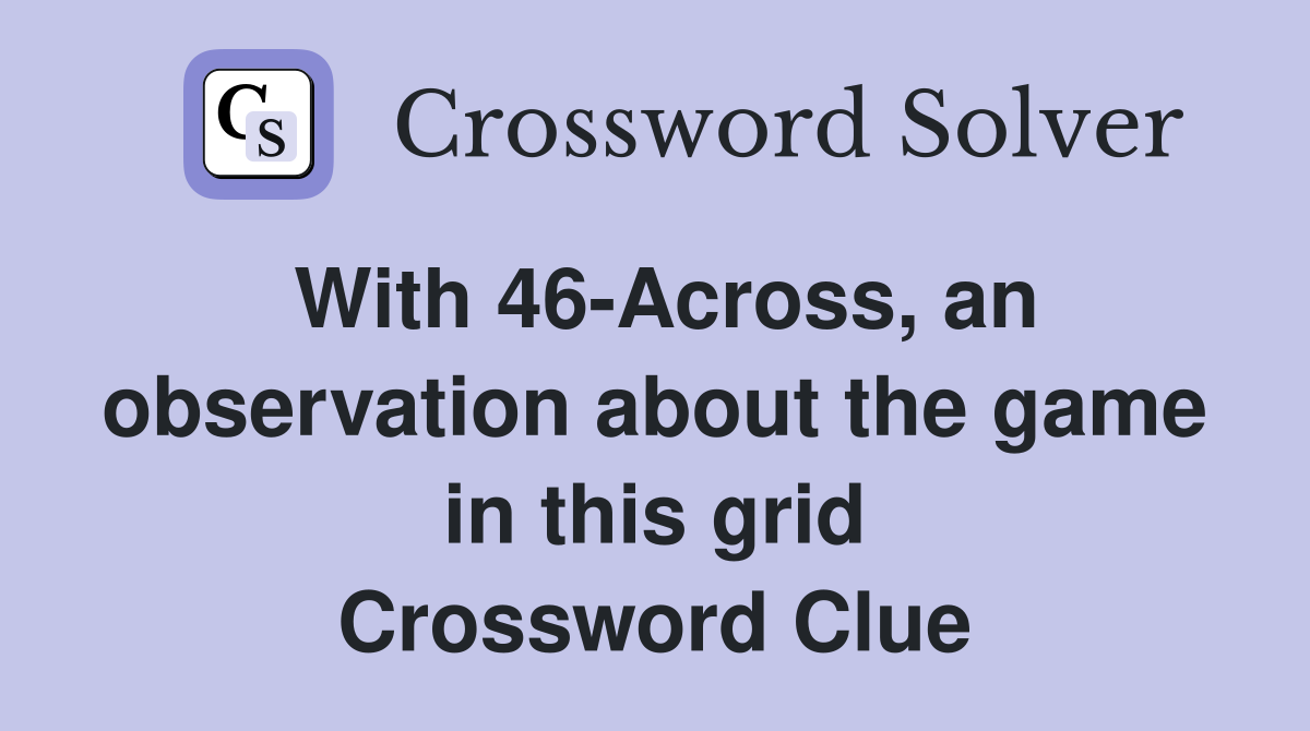 With 46-Across, an observation about the game in this grid Crossword Clue