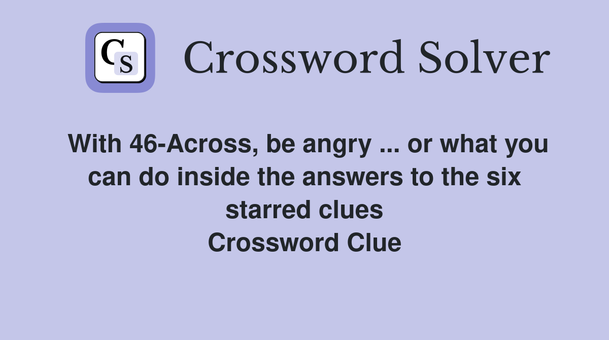 With 46-Across, be angry ... or what you can do inside the answers to the six starred clues Crossword Clue