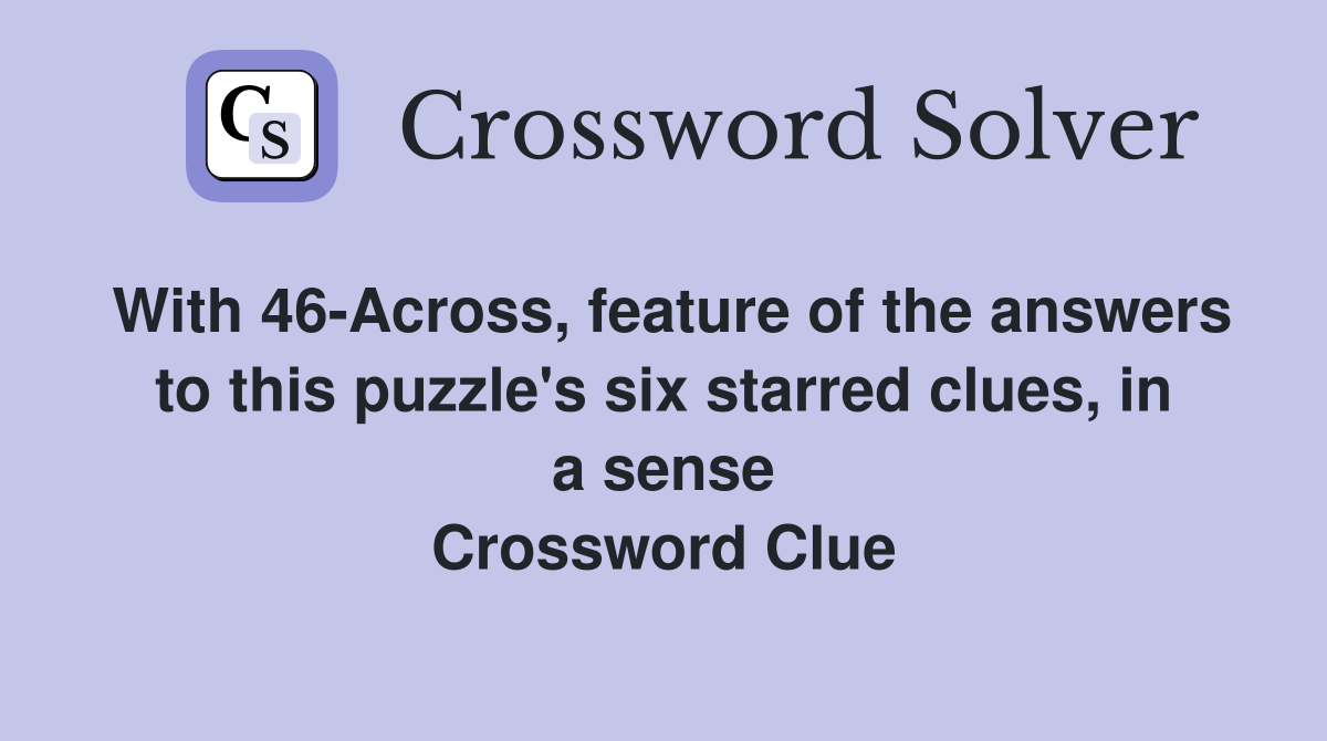 With 46-Across, feature of the answers to this puzzle's six starred clues, in a sense Crossword Clue