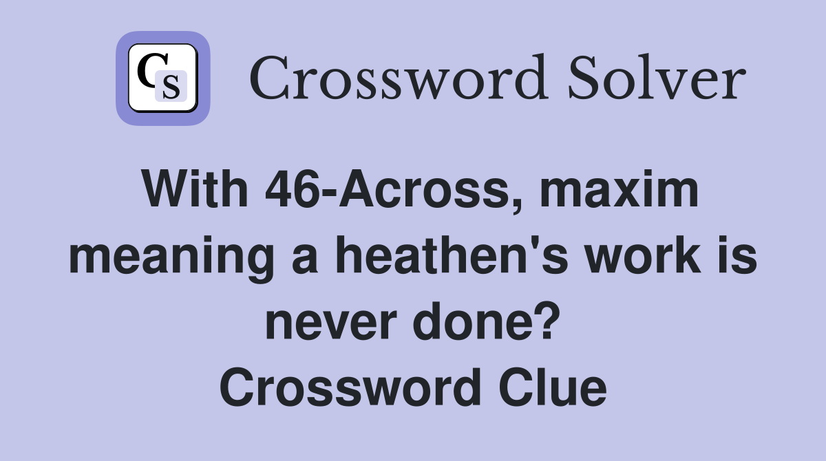With 46-Across, maxim meaning a heathen's work is never done? Crossword Clue