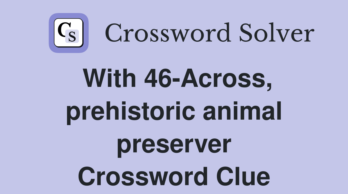 With 46-Across, prehistoric animal preserver Crossword Clue