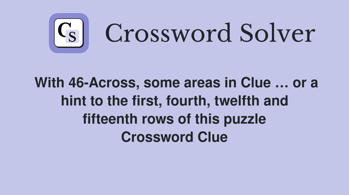 With 46-Across, some areas in Clue … or a hint to the first, fourth, twelfth and fifteenth rows of this puzzle Crossword Clue