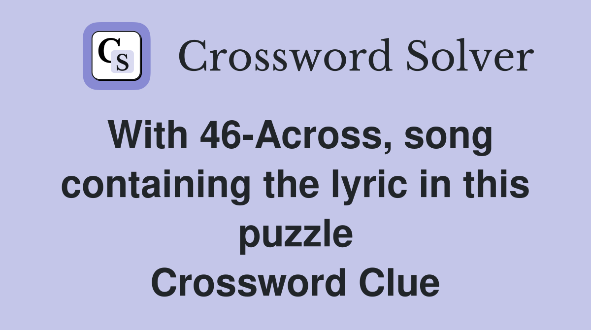 With 46-Across, song containing the lyric in this puzzle Crossword Clue