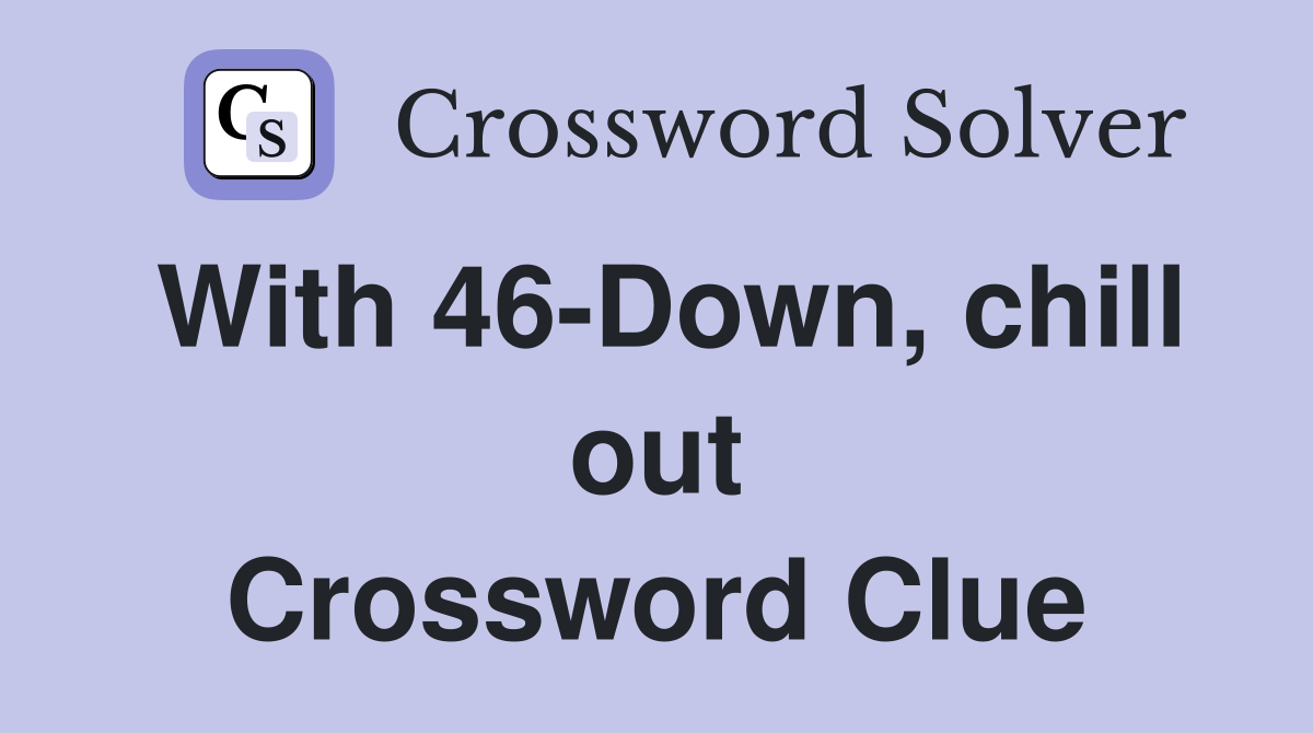 With 46-Down, chill out Crossword Clue