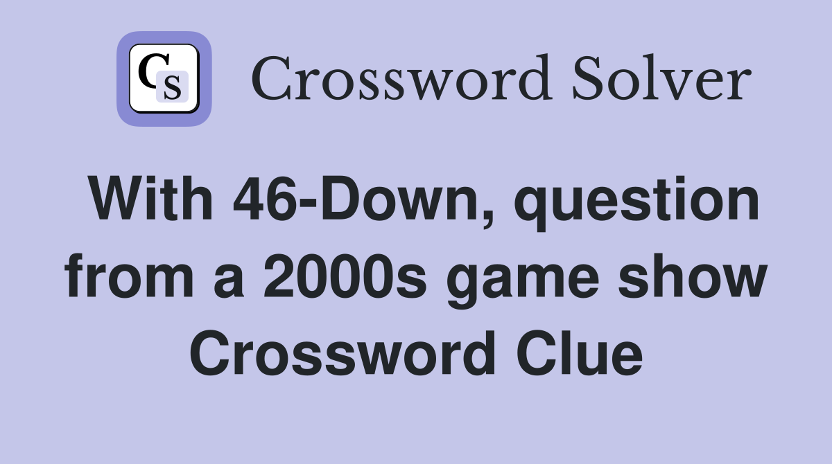 With 46-Down, question from a 2000s game show Crossword Clue