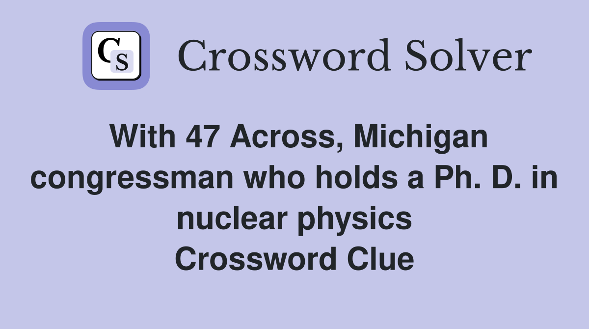 With 47 Across, Michigan congressman who holds a Ph. D. in nuclear physics Crossword Clue