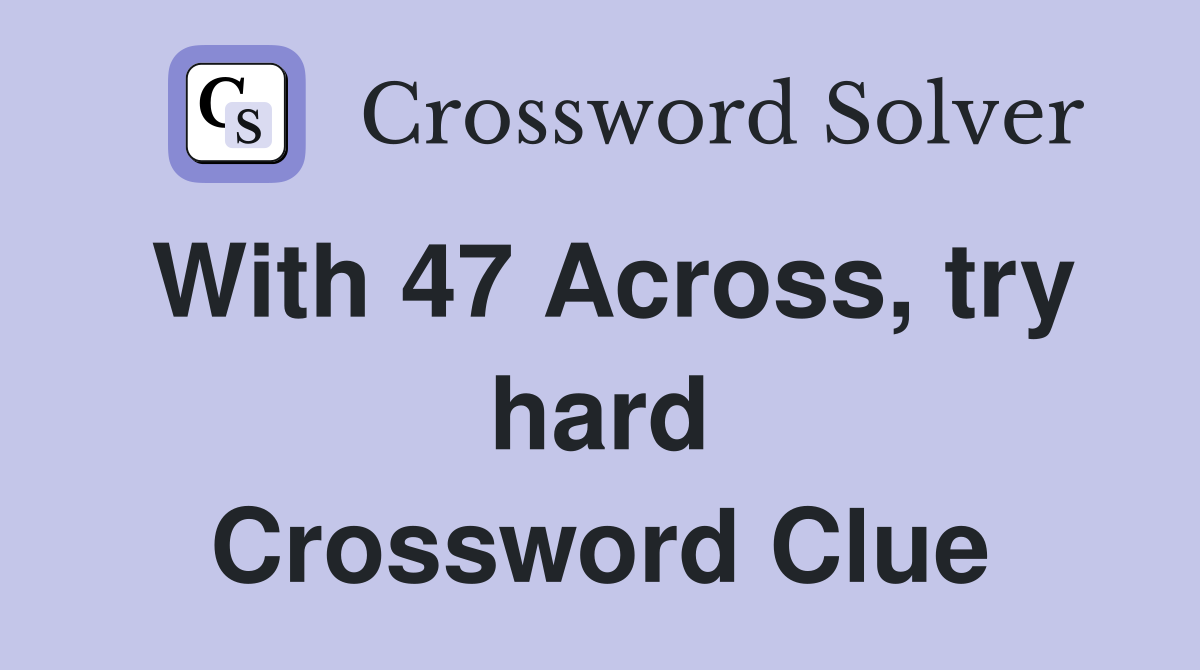 With 47 Across, try hard Crossword Clue