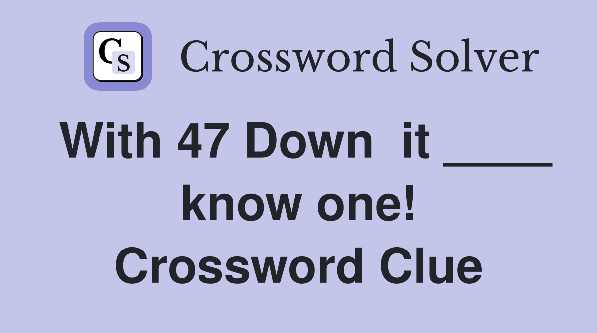 With 47 Down  it ____ know one! Crossword Clue
