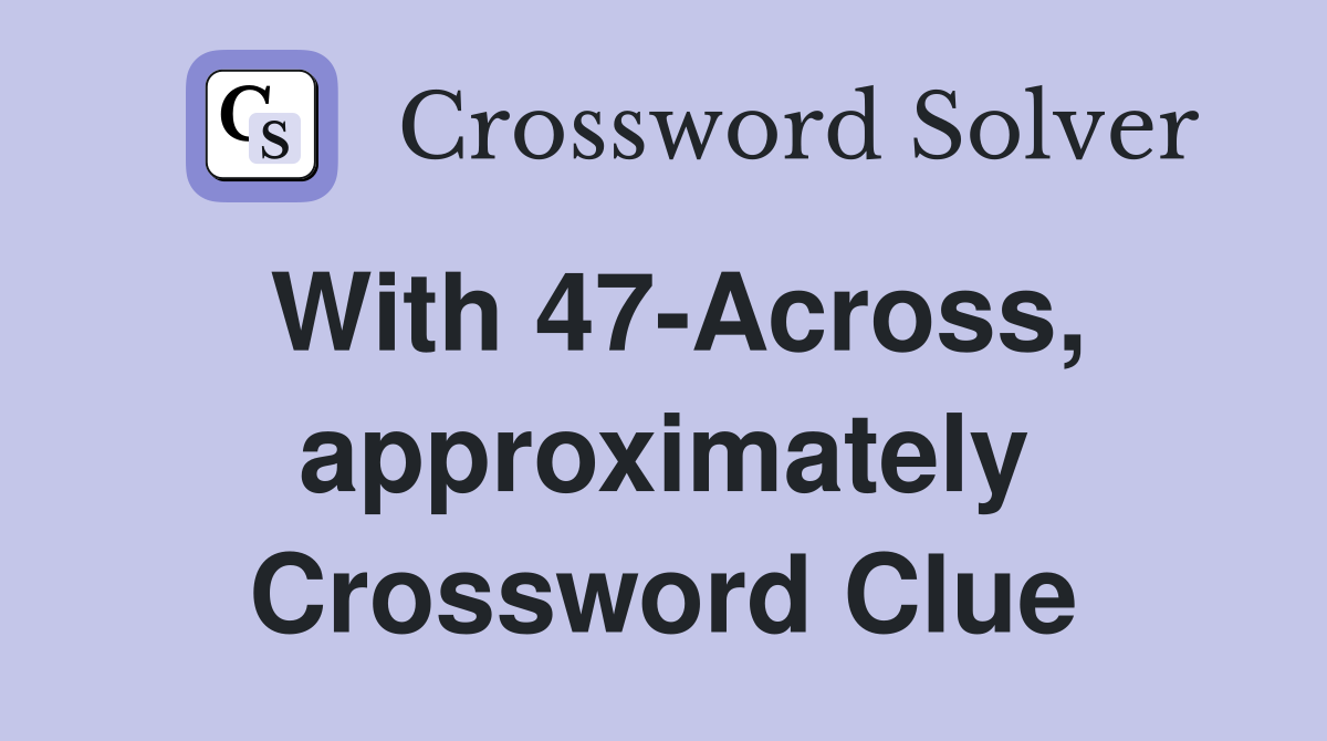 With 47-Across, approximately Crossword Clue
