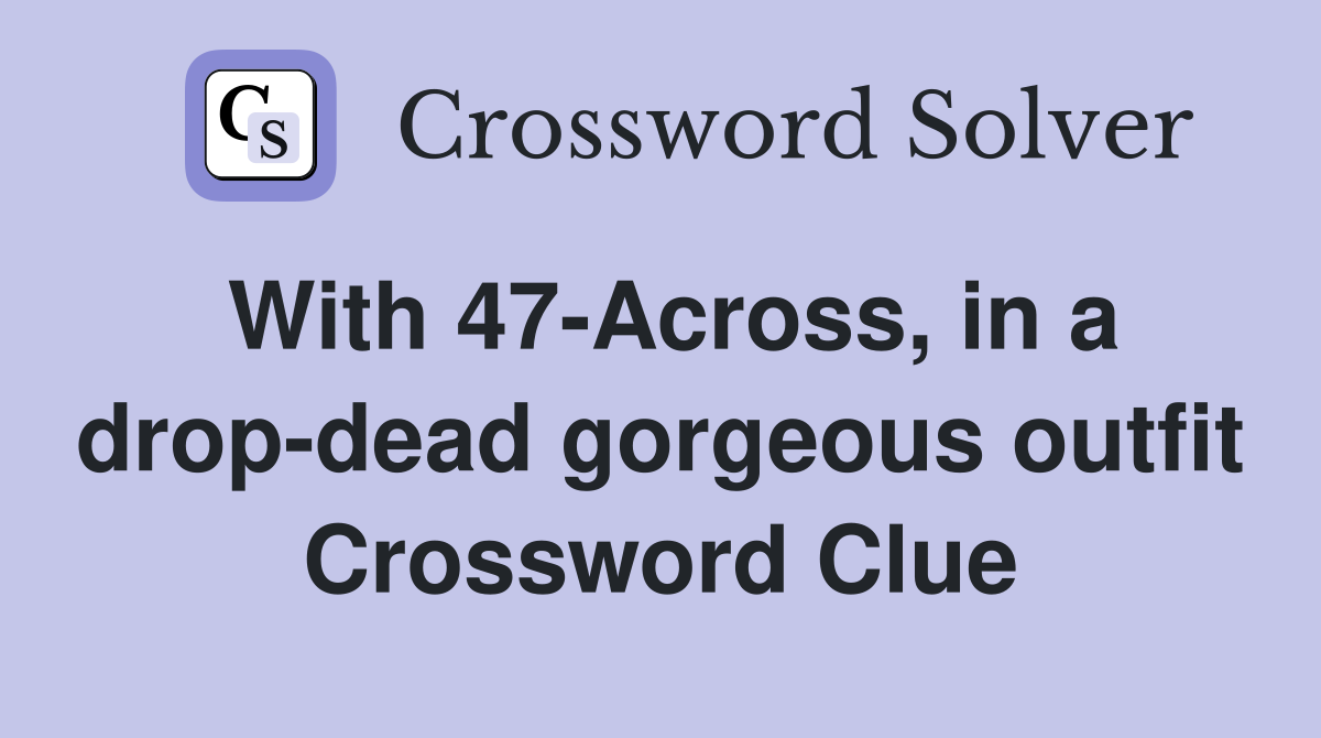 With 47-Across, in a drop-dead gorgeous outfit Crossword Clue