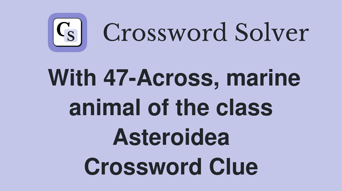 With 47-Across, marine animal of the class Asteroidea Crossword Clue