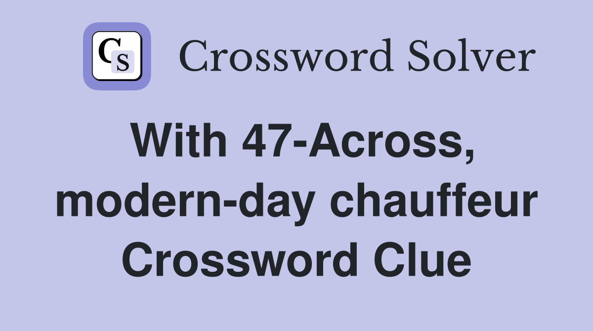 With 47-Across, modern-day chauffeur Crossword Clue