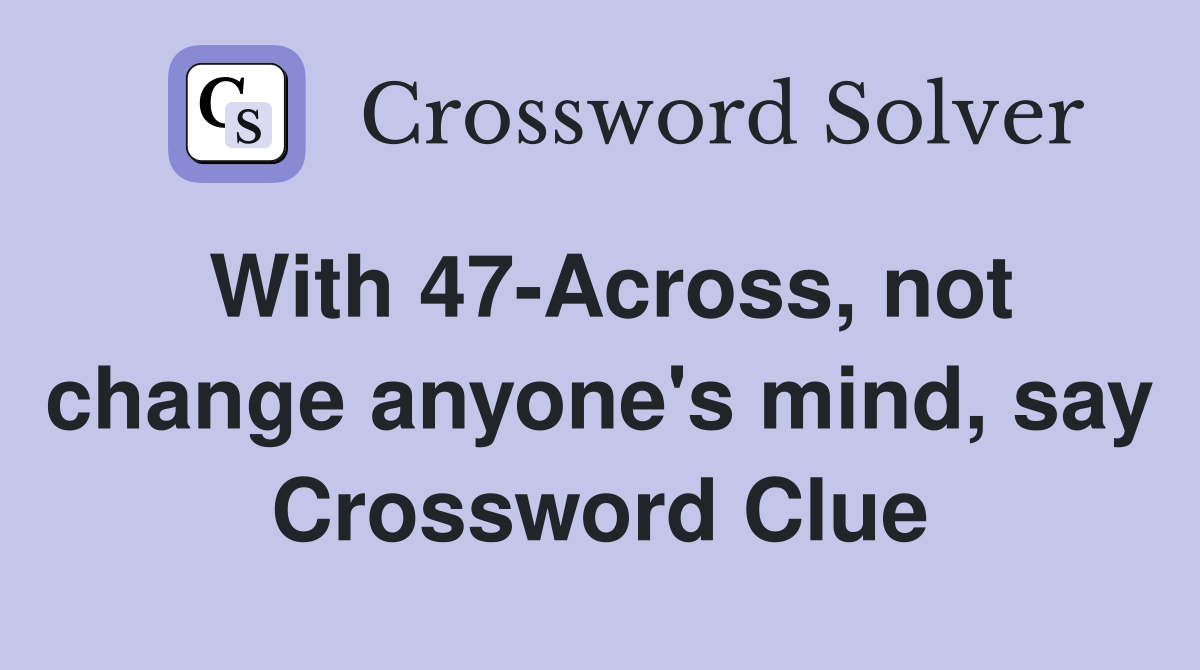 With 47-Across, not change anyone's mind, say Crossword Clue