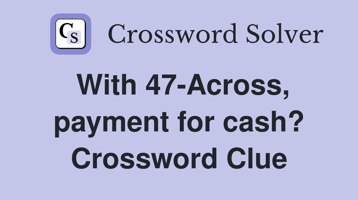 With 47-Across, payment for cash? Crossword Clue