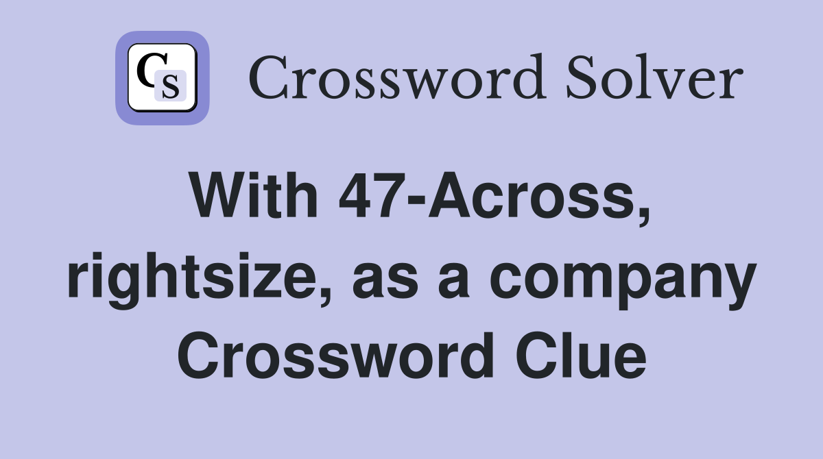 With 47-Across, rightsize, as a company Crossword Clue