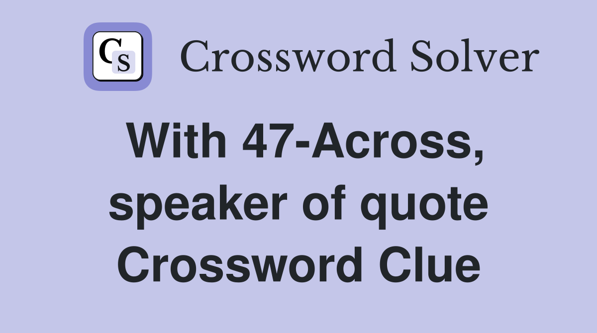 With 47-Across, speaker of quote Crossword Clue