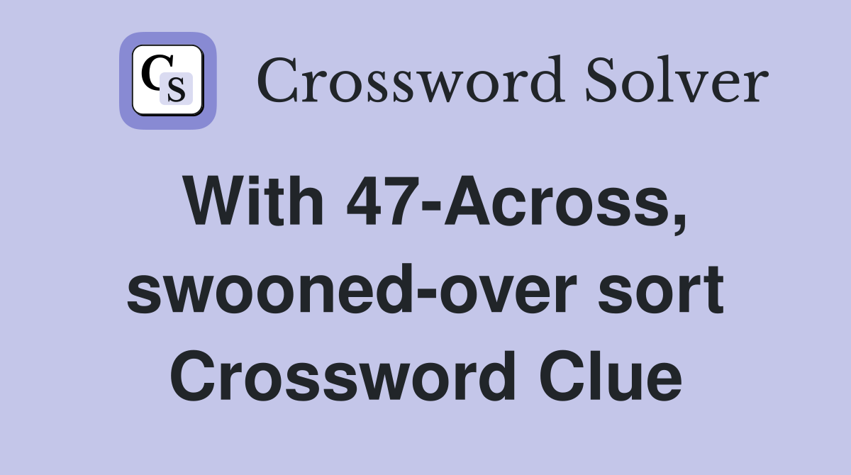 With 47-Across, swooned-over sort Crossword Clue
