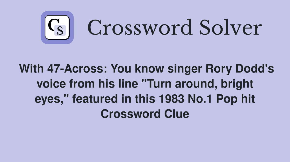 With 47-Across: You know singer Rory Dodd's voice from his line "Turn around, bright eyes," featured in this 1983 No.1 Pop hit Crossword Clue