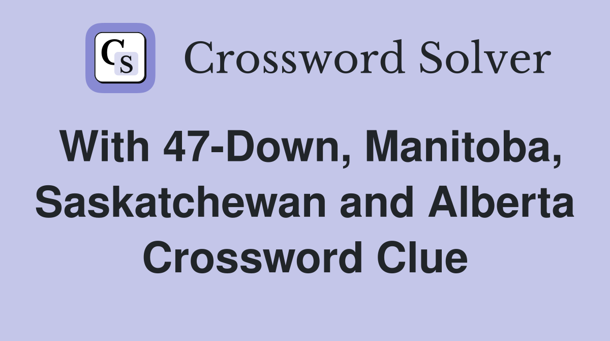 With 47-Down, Manitoba, Saskatchewan and Alberta Crossword Clue