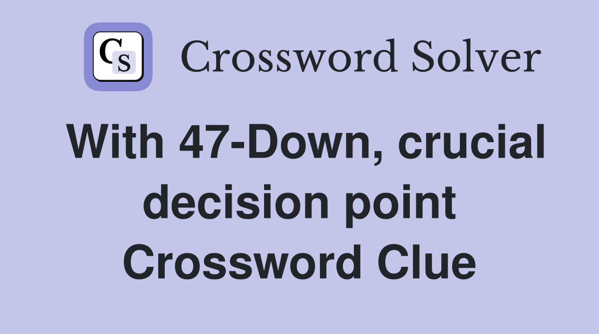 With 47-Down, crucial decision point Crossword Clue
