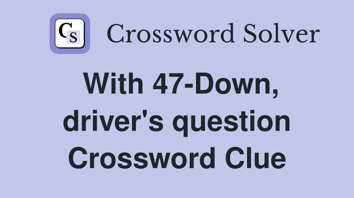 With 47-Down, driver's question Crossword Clue