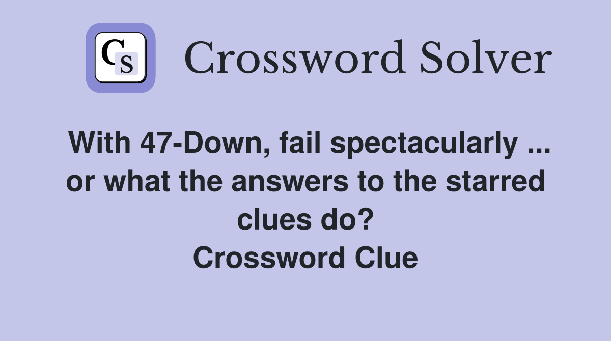 With 47-Down, fail spectacularly ... or what the answers to the starred clues do? Crossword Clue