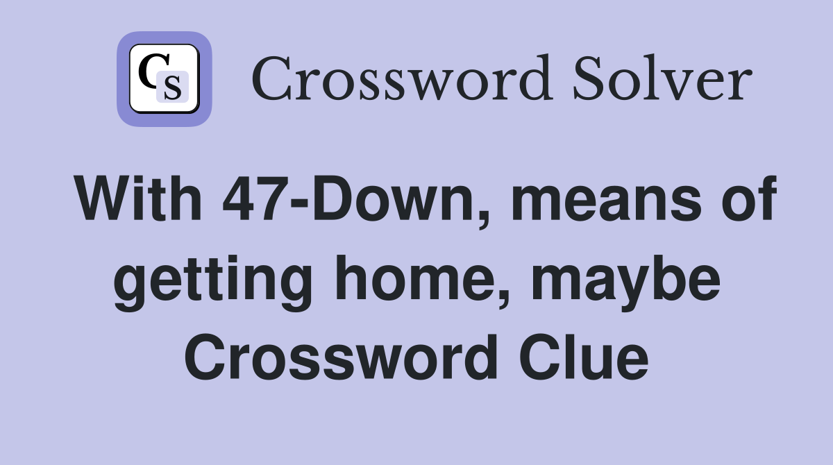 With 47-Down, means of getting home, maybe Crossword Clue