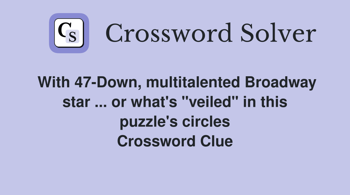 With 47-Down, multitalented Broadway star ... or what's "veiled" in this puzzle's circles Crossword Clue