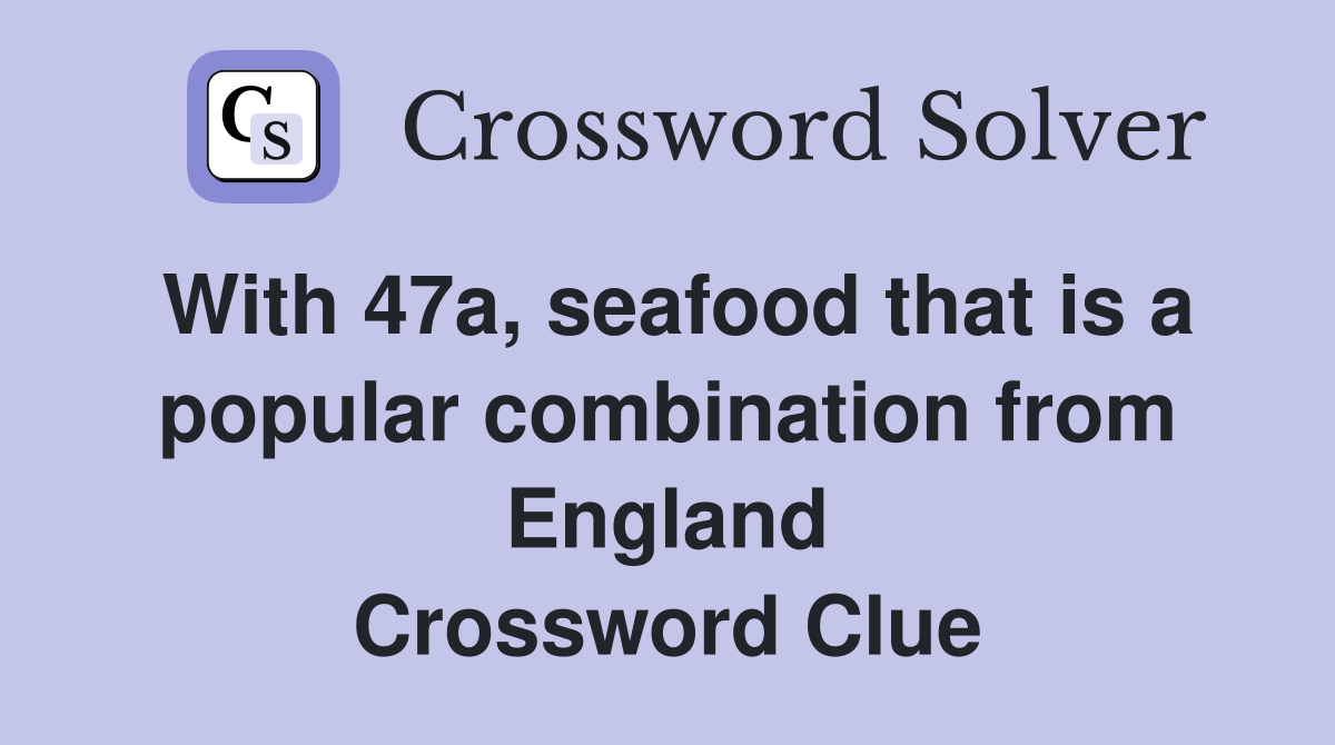 With 47a, seafood that is a popular combination from England Crossword Clue