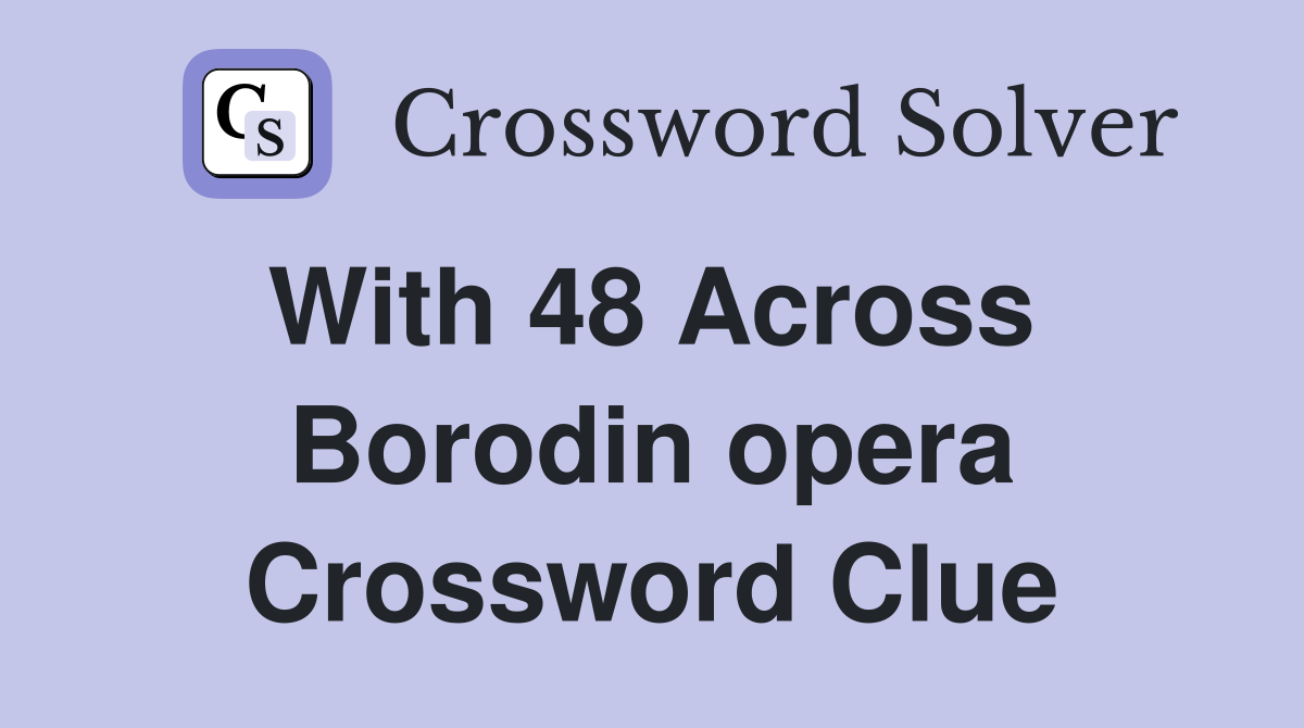 With 48 Across  Borodin opera Crossword Clue