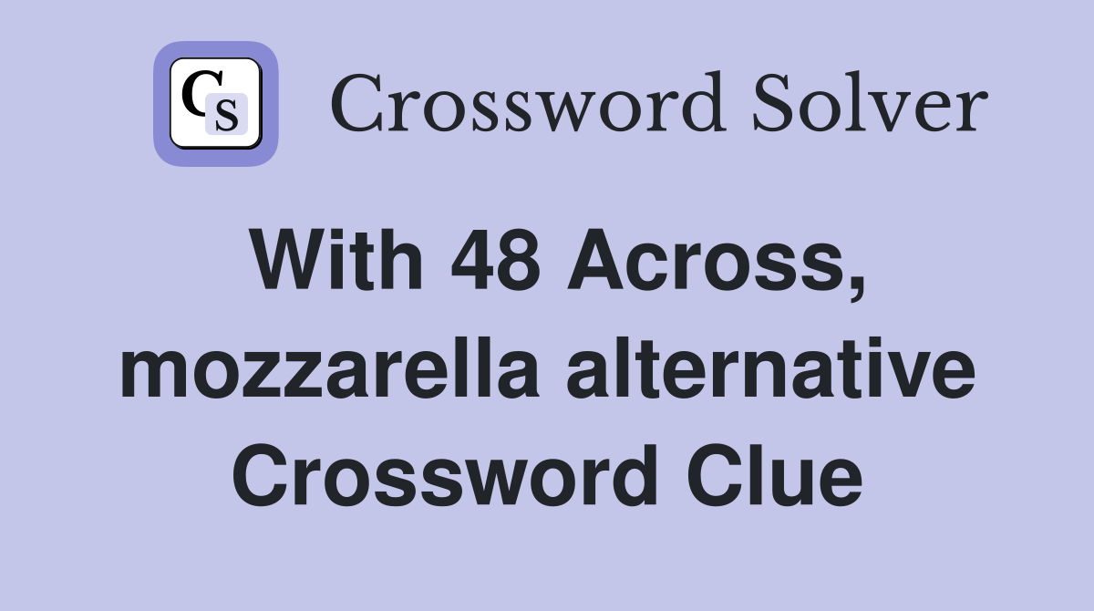 With 48 Across, mozzarella alternative Crossword Clue