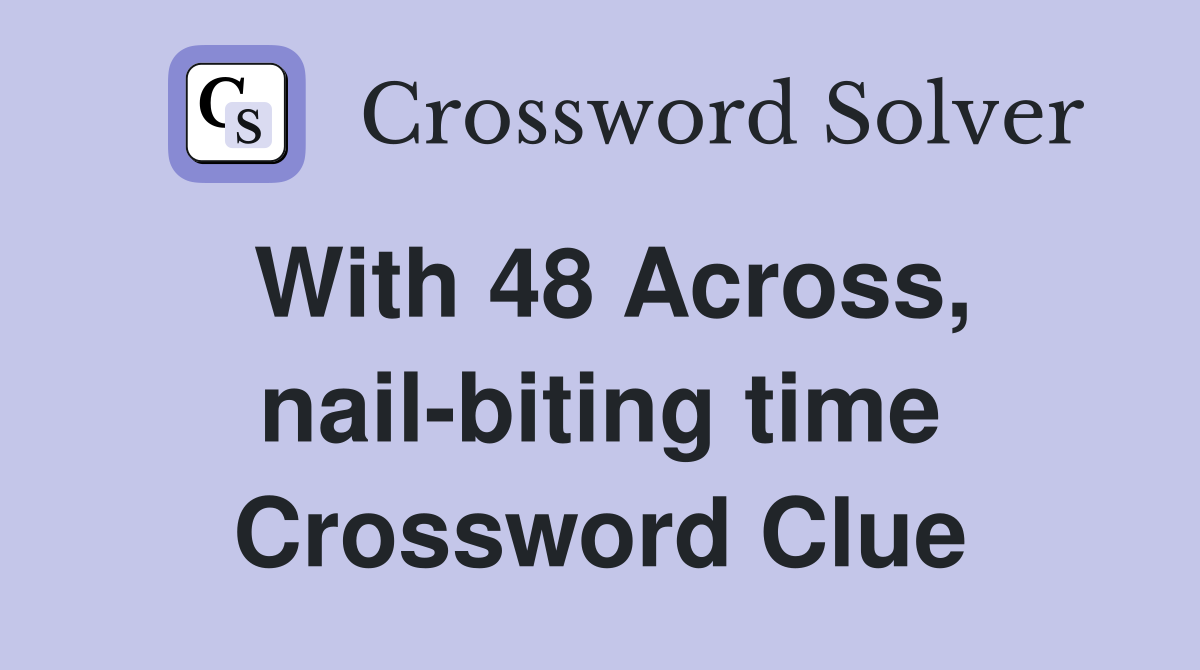 With 48 Across, nail-biting time Crossword Clue