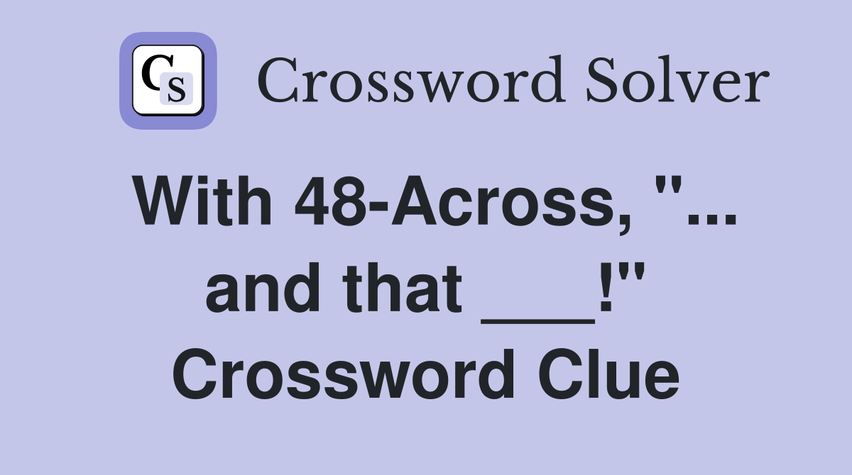 With 48-Across, "... and that ___!" Crossword Clue