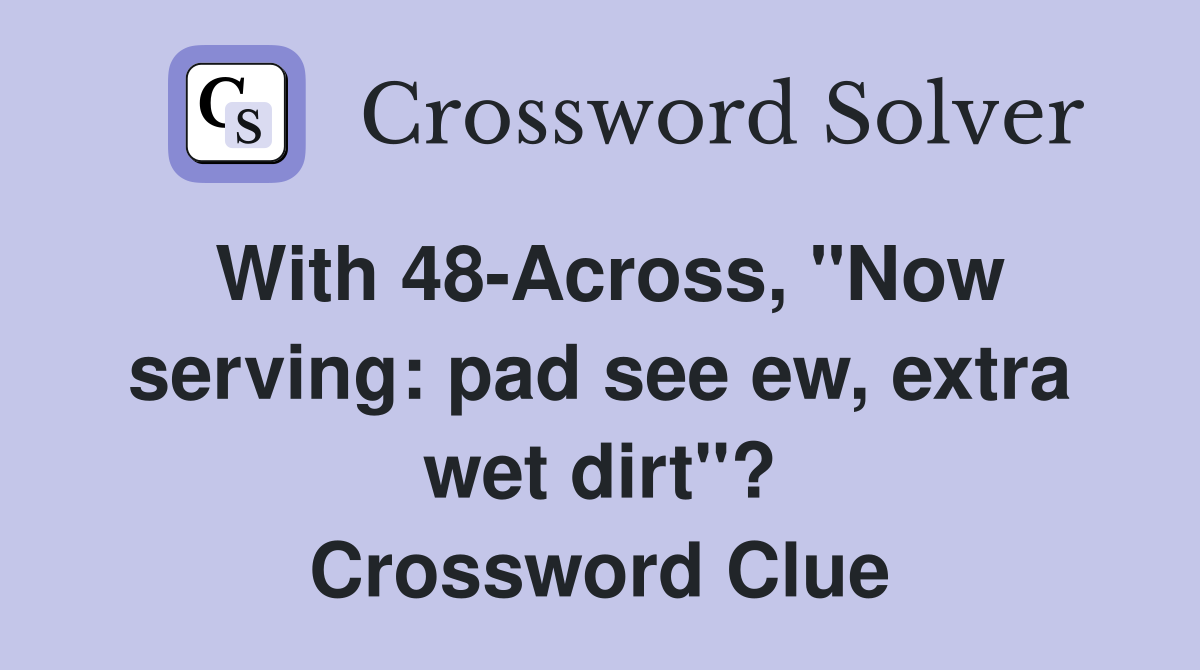 With 48-Across, "Now serving: pad see ew, extra wet dirt"? Crossword Clue