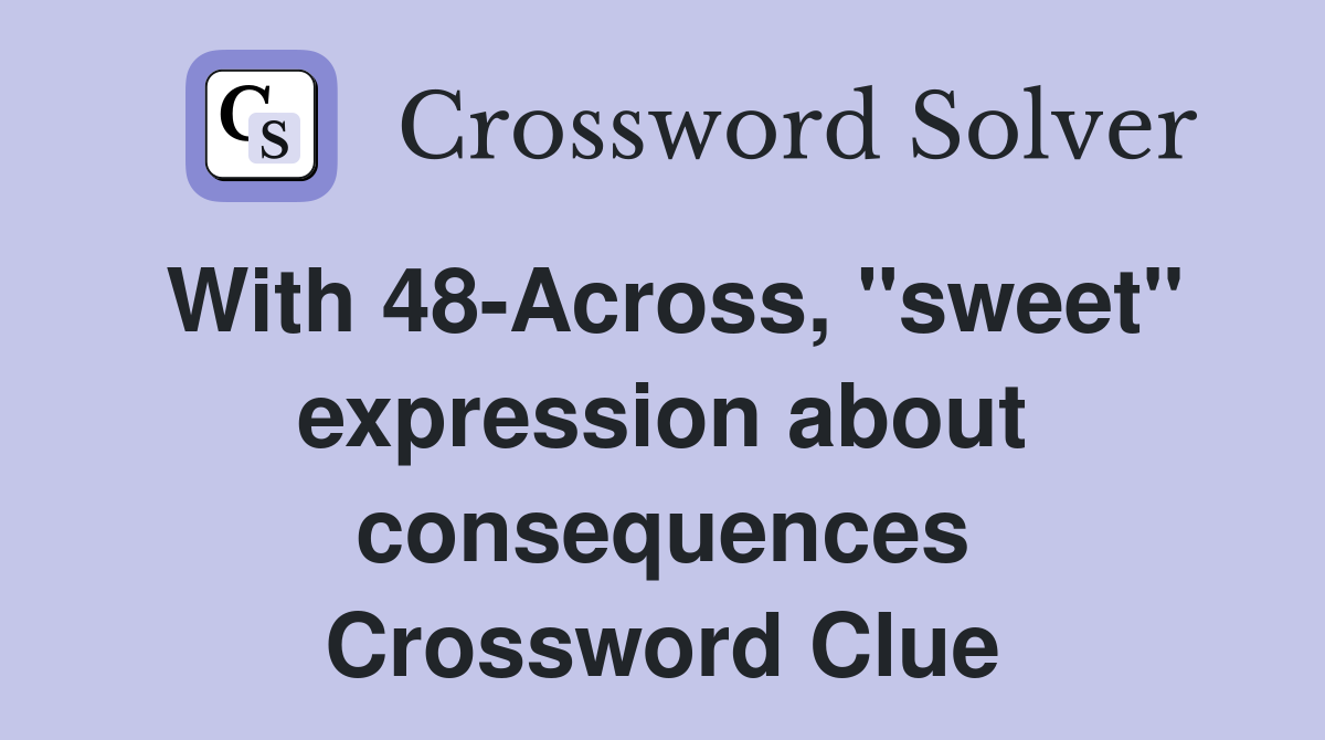 With 48-Across, "sweet" expression about consequences Crossword Clue