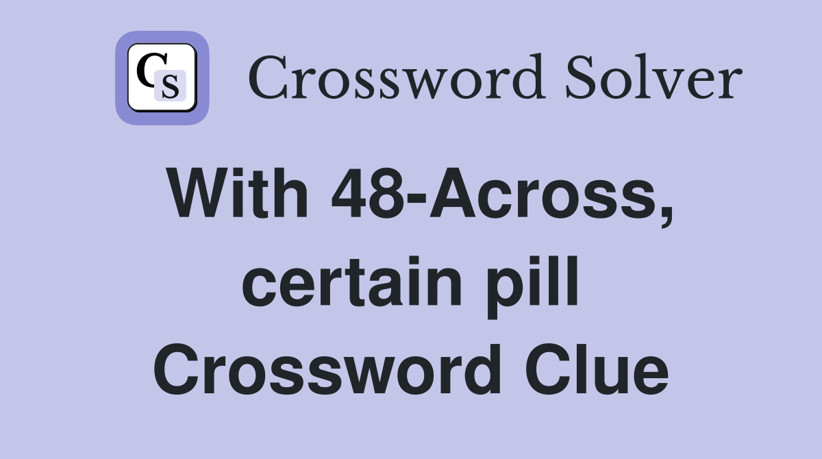 With 48-Across, certain pill Crossword Clue