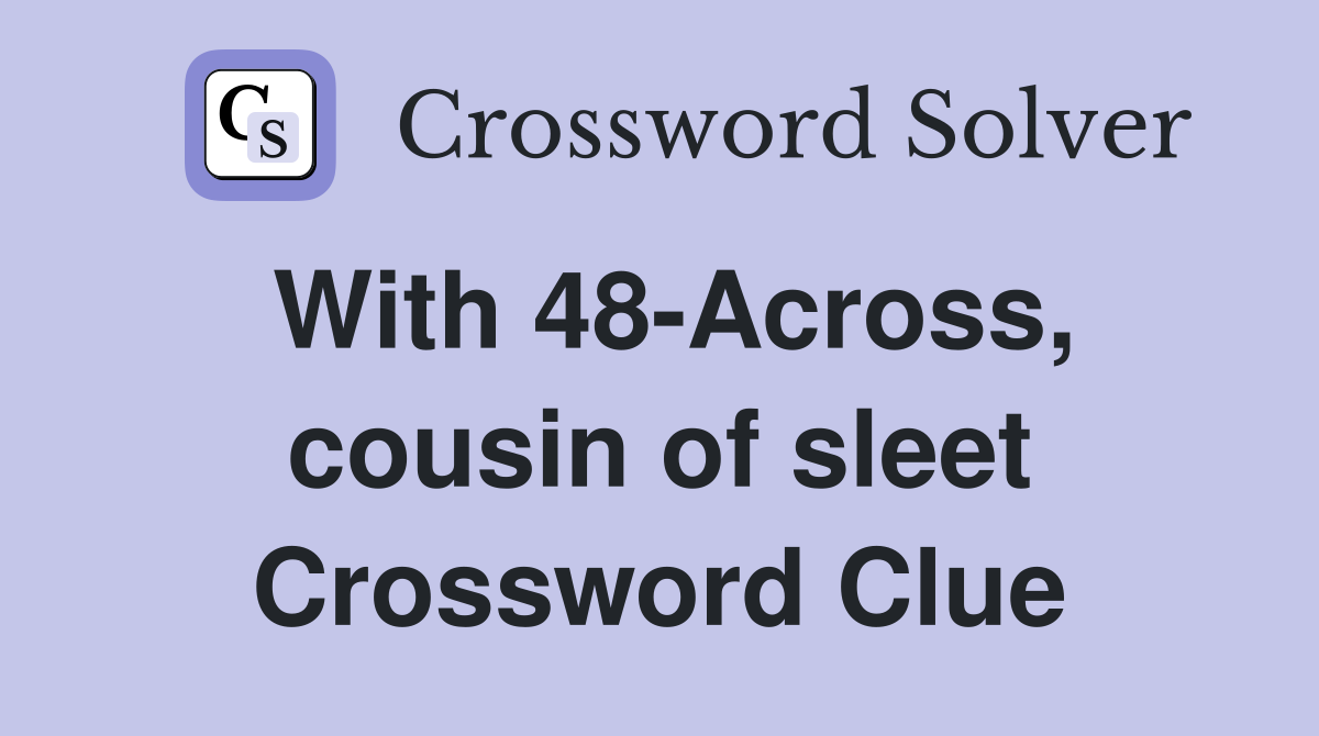 With 48-Across, cousin of sleet Crossword Clue