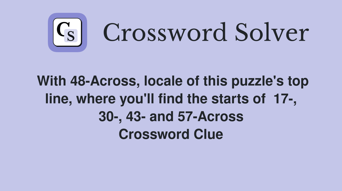 With 48-Across, locale of this puzzle's top line, where you'll find the starts of  17-, 30-, 43- and 57-Across Crossword Clue