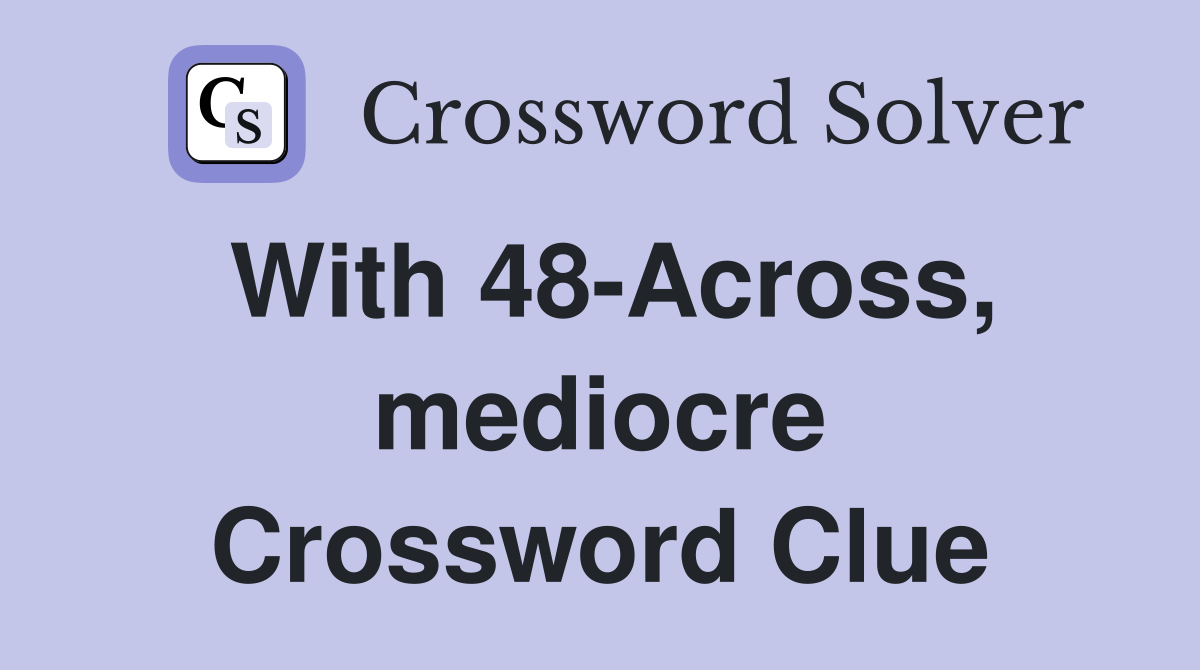 With 48-Across, mediocre Crossword Clue