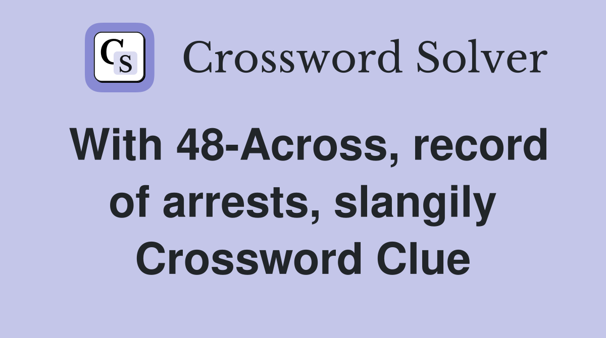 With 48-Across, record of arrests, slangily Crossword Clue