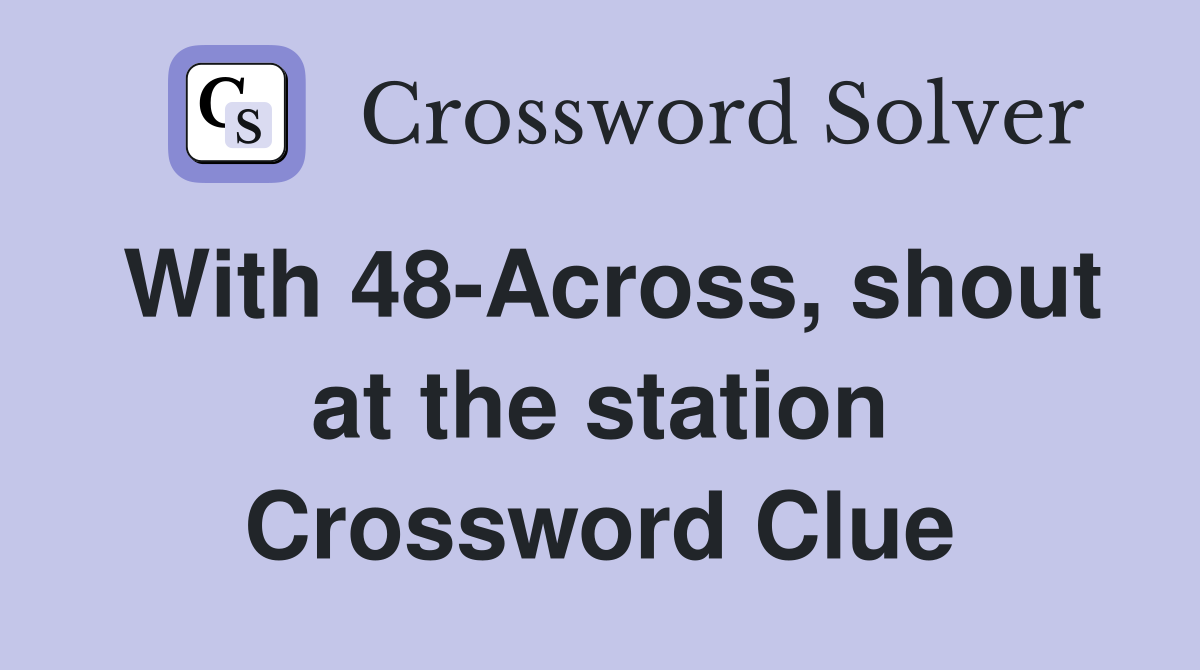 With 48-Across, shout at the station Crossword Clue