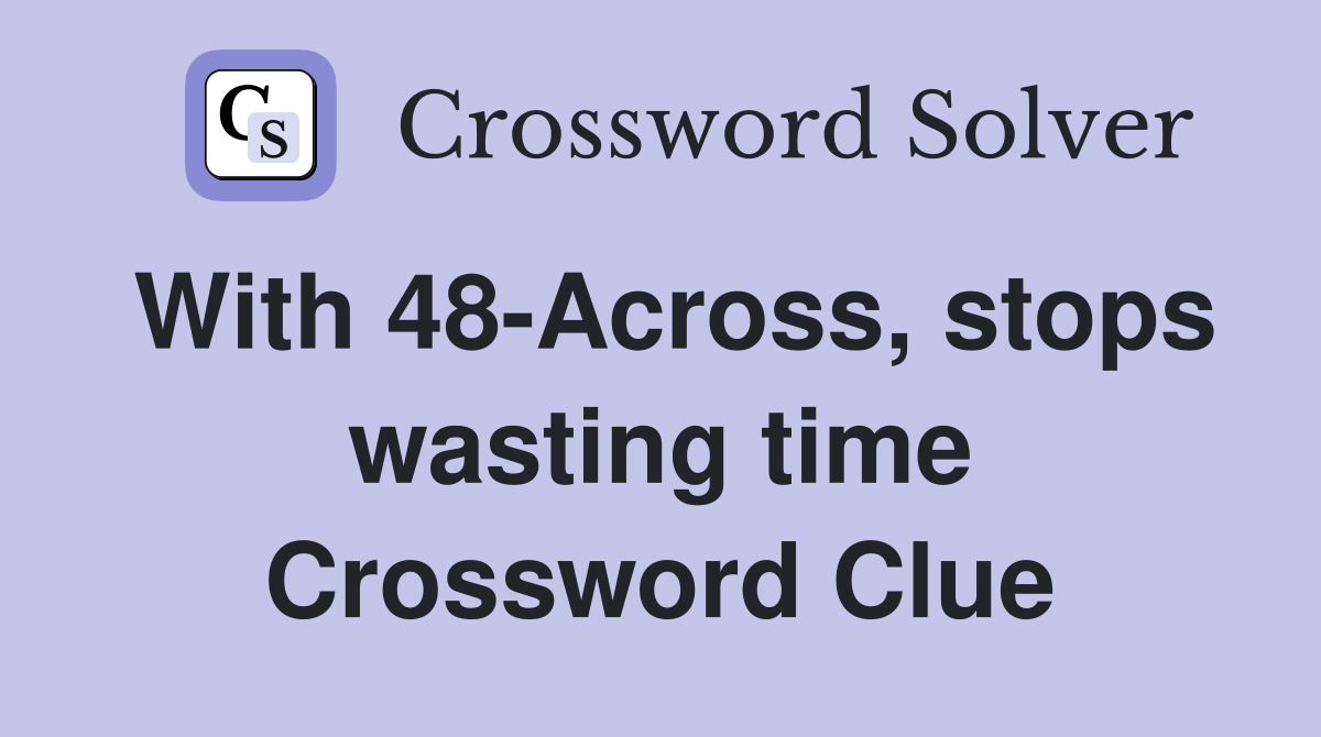With 48-Across, stops wasting time Crossword Clue